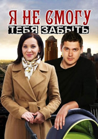 Я не смогу тебя забыть Сериал Все (1-4 серии) подряд